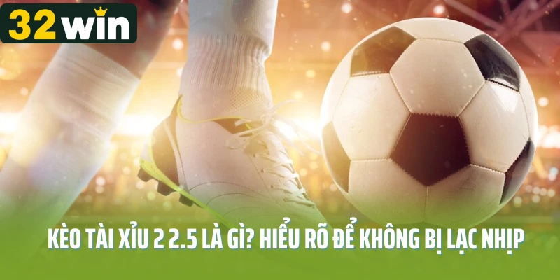 Kèo tài xỉu 2 2.5 là gì? Hiểu rõ để không bị lạc nhịp